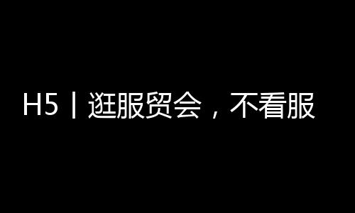 H5丨逛服贸会,不看服装贸易,看山西非遗